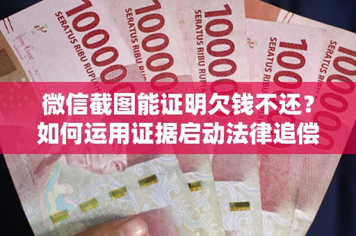 武汉微信截图能证明欠钱不还？如何运用证据启动法律追偿程序？