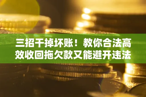 武汉三招干掉坏账！教你合法高效收回拖欠款又能避开违法雷区