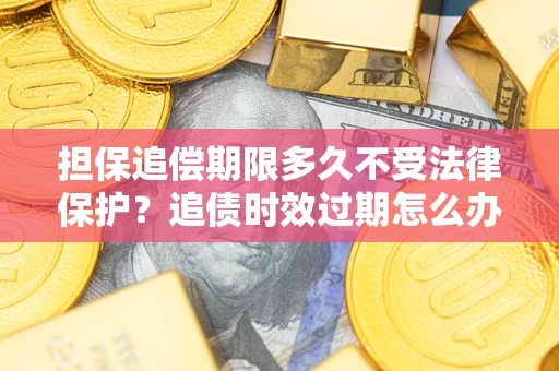 武汉担保追偿期限多久不受法律保护？追债时效过期怎么办？