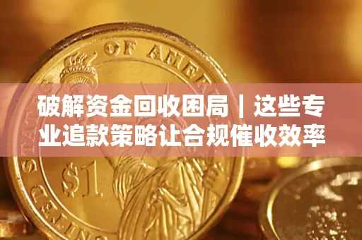 武汉破解资金回收困局｜这些专业追款策略让合规催收效率翻倍