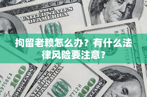 武汉拘留老赖怎么办？有什么法律风险要注意？
