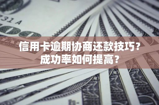 武汉信用卡逾期协商还款技巧？成功率如何提高？