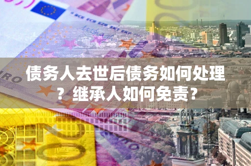 武汉债务人去世后债务如何处理？继承人如何免责？