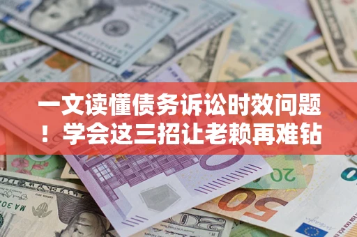 武汉一文读懂债务诉讼时效问题！学会这三招让老赖再难钻空子