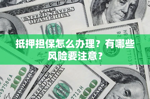 武汉抵押担保怎么办理？有哪些风险要注意？