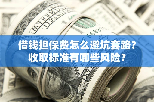 武汉借钱担保费怎么避坑套路？收取标准有哪些风险？