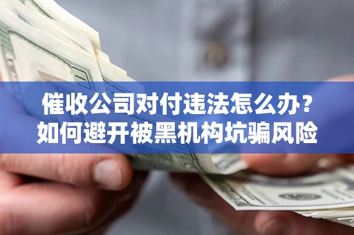 武汉催收公司对付违法怎么办？如何避开被黑机构坑骗风险