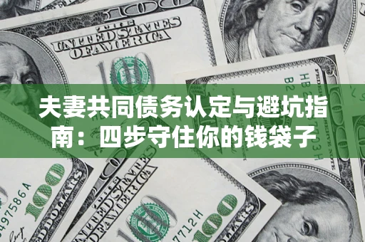 武汉夫妻共同债务认定与避坑指南：四步守住你的钱袋子