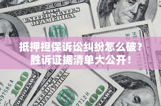 武汉抵押担保诉讼纠纷怎么破？胜诉证据清单大公开！