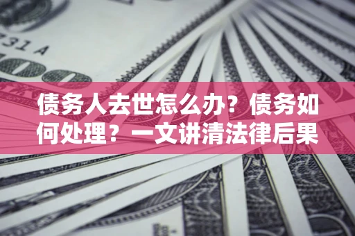 武汉债务人去世怎么办？债务如何处理？一文讲清法律后果