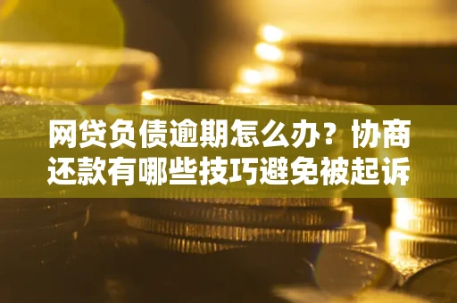 武汉网贷负债逾期怎么办？协商还款有哪些技巧避免被起诉？