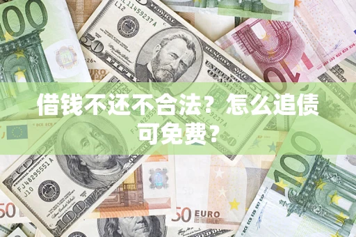 武汉借钱不还不合法？怎么追债可免费？