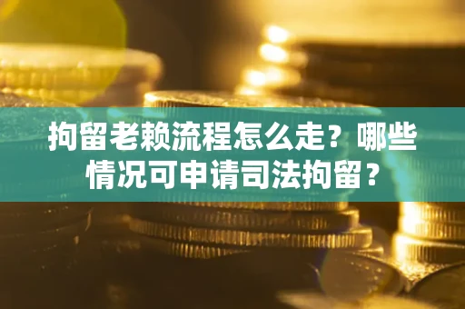 武汉拘留老赖流程怎么走？哪些情况可申请司法拘留？