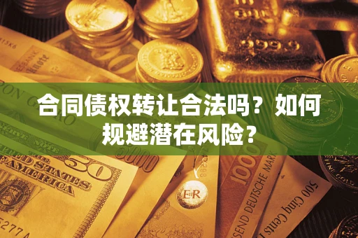 武汉合同债权转让合法吗?如何规避潜在风险? 武汉合同债权转让合法吗?如何规避潜在风险?