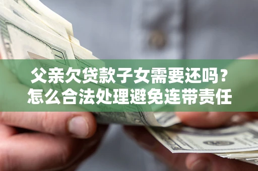 武汉父亲欠贷款子女需要还吗？怎么合法处理避免连带责任？