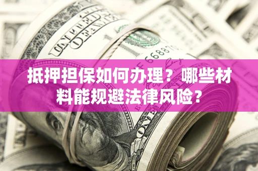 武汉抵押担保如何办理？哪些材料能规避法律风险？