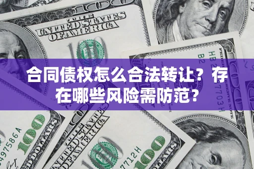 武汉合同债权怎么合法转让？存在哪些风险需防范？