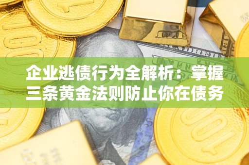 武汉企业逃债行为全解析：掌握三条黄金法则防止你在债务乱局中“踩雷”