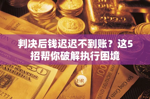 武汉判决后钱迟迟不到账？这5招帮你破解执行困境