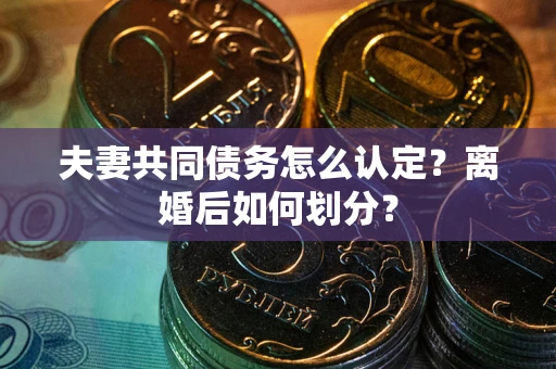 武汉夫妻共同债务怎么认定？离婚后如何划分？