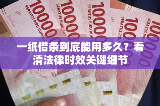 武汉一纸借条到底能用多久？看清法律时效关键细节