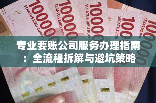武汉专业要账公司服务办理指南：全流程拆解与避坑策略