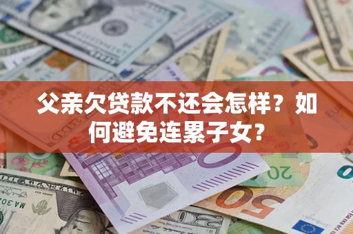 武汉父亲欠贷款不还会怎样？如何避免连累子女？