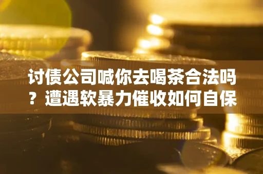 武汉讨债公司喊你去喝茶合法吗？遭遇软暴力催收如何自保？