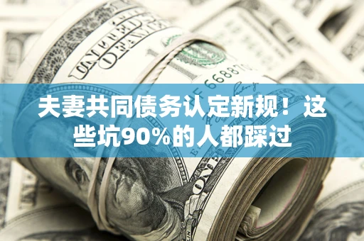 武汉夫妻共同债务认定新规！这些坑90%的人都踩过