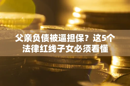 武汉父亲负债被逼担保？这5个法律红线子女必须看懂