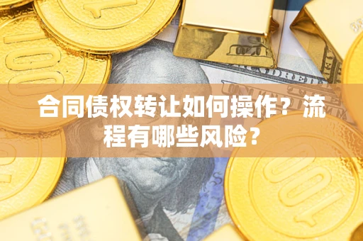 武汉合同债权转让如何操作？流程有哪些风险？