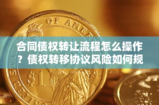 武汉合同债权转让流程怎么操作？债权转移协议风险如何规避？