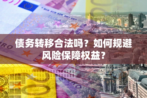 武汉债务转移合法吗？如何规避风险保障权益？