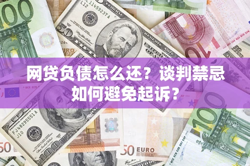 武汉网贷负债怎么还？谈判禁忌如何避免起诉？