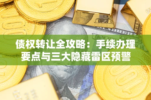 武汉债权转让全攻略：手续办理要点与三大隐藏雷区预警