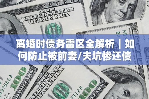 武汉离婚时债务雷区全解析｜如何防止被前妻/夫坑惨还债？
