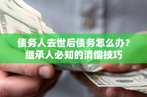 武汉债务人去世后债务怎么办？继承人必知的清偿技巧
