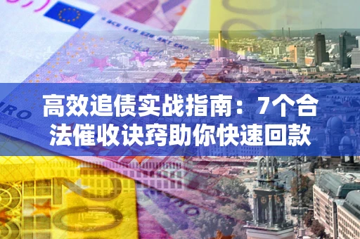 武汉高效追债实战指南：7个合法催收诀窍助你快速回款