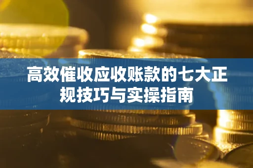 武汉高效催收应收账款的七大正规技巧与实操指南