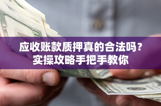 武汉应收账款质押真的合法吗？实操攻略手把手教你