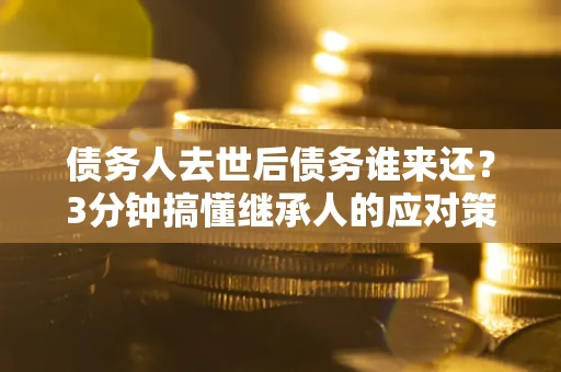 武汉债务人去世后债务谁来还？3分钟搞懂继承人的应对策略