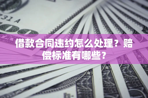 武汉借款合同违约怎么处理？赔偿标准有哪些？
