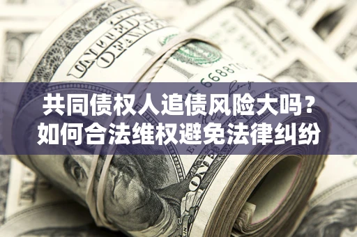 武汉共同债权人追债风险大吗？如何合法维权避免法律纠纷？