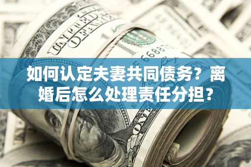 武汉如何认定夫妻共同债务？离婚后怎么处理责任分担？