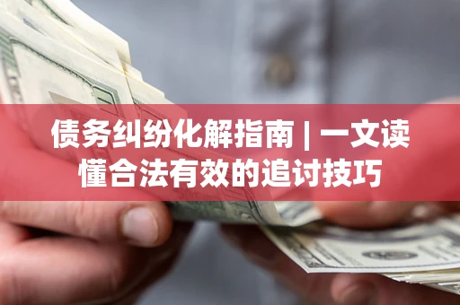 武汉债务纠纷化解指南 | 一文读懂合法有效的追讨技巧