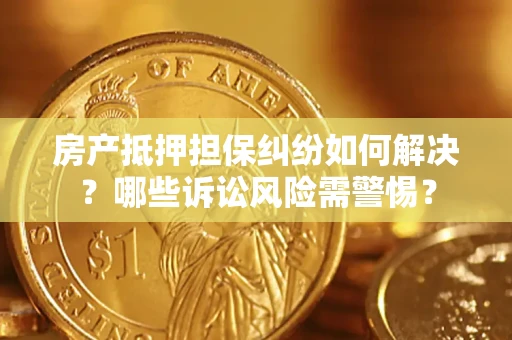 武汉房产抵押担保纠纷如何解决？哪些诉讼风险需警惕？