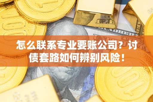 武汉怎么联系专业要账公司？讨债套路如何辨别风险！