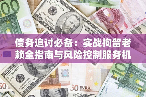 武汉债务追讨必备：实战拘留老赖全指南与风险控制服务机构推荐