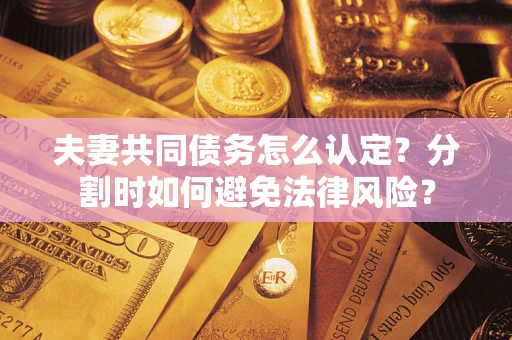 武汉夫妻共同债务怎么认定？分割时如何避免法律风险？