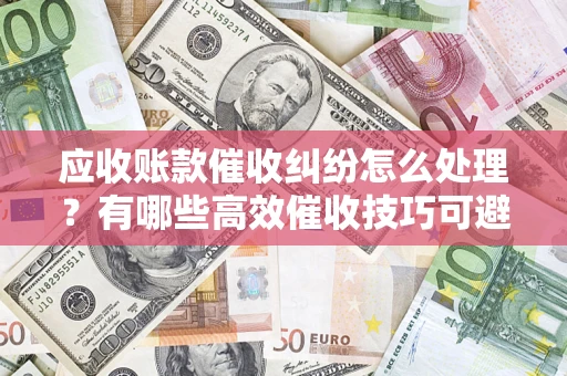 武汉应收账款催收纠纷怎么处理？有哪些高效催收技巧可避免坏账？